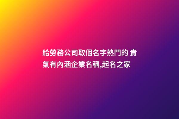 給勞務公司取個名字熱門的 貴氣有內涵企業名稱,起名之家-第1張-公司起名-玄機派